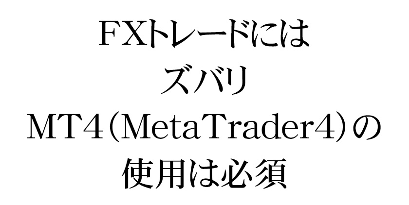 FXトレードには、ズバリ、MT4（MetaTrader4）の使用は必須