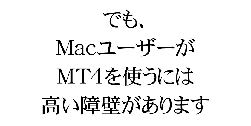 でも、MacユーザーがMT4を使うには、高い障壁があります